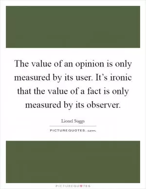 The value of an opinion is only measured by its user. It’s ironic that the value of a fact is only measured by its observer Picture Quote #1