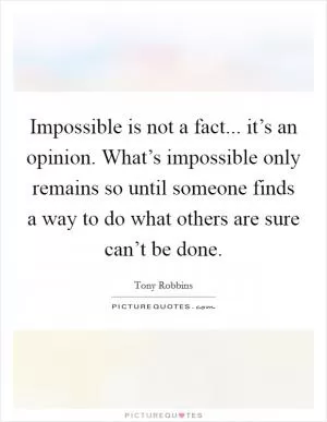Impossible is not a fact... it’s an opinion. What’s impossible only remains so until someone finds a way to do what others are sure can’t be done Picture Quote #1