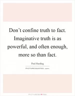 Don’t confine truth to fact. Imaginative truth is as powerful, and often enough, more so than fact Picture Quote #1