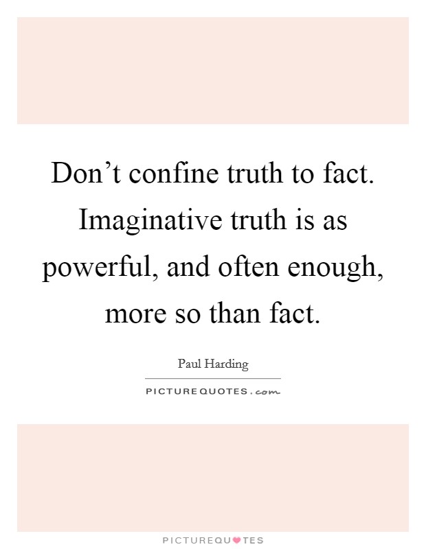 Don't confine truth to fact. Imaginative truth is as powerful, and often enough, more so than fact. Picture Quote #1