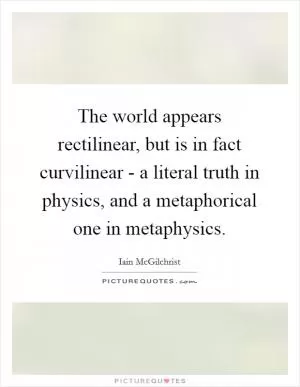 The world appears rectilinear, but is in fact curvilinear - a literal truth in physics, and a metaphorical one in metaphysics Picture Quote #1