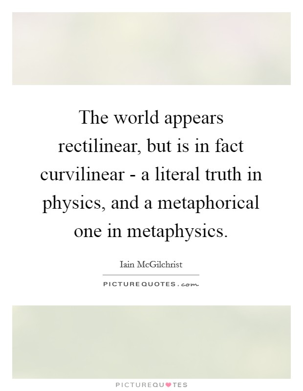 The world appears rectilinear, but is in fact curvilinear - a literal truth in physics, and a metaphorical one in metaphysics. Picture Quote #1