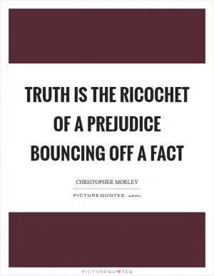 Truth is the ricochet of a prejudice bouncing off a fact Picture Quote #1
