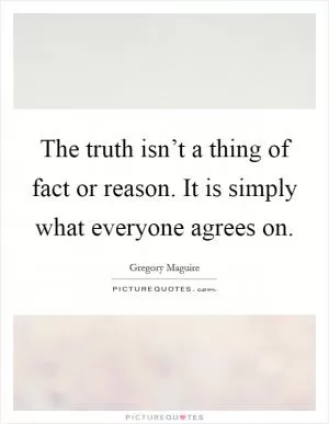 The truth isn’t a thing of fact or reason. It is simply what everyone agrees on Picture Quote #1