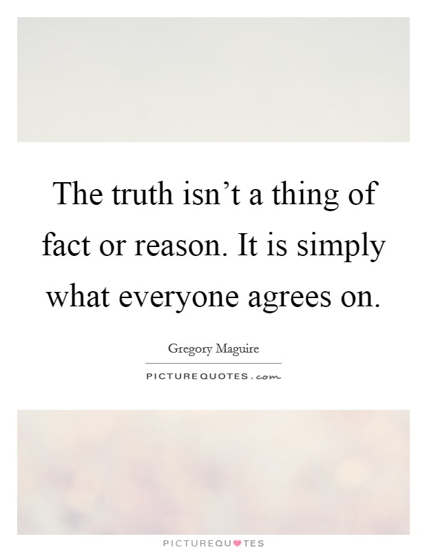 The truth isn't a thing of fact or reason. It is simply what everyone agrees on. Picture Quote #1
