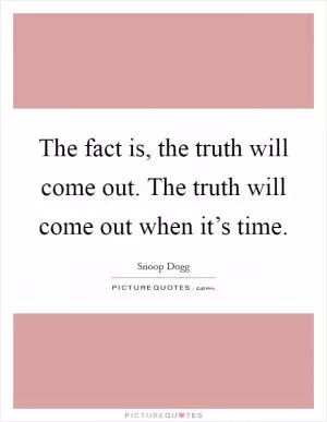 The fact is, the truth will come out. The truth will come out when it’s time Picture Quote #1