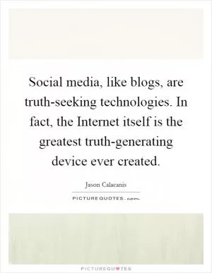Social media, like blogs, are truth-seeking technologies. In fact, the Internet itself is the greatest truth-generating device ever created Picture Quote #1