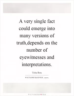A very single fact could emerge into many versions of truth,depends on the number of eyewitnesses and interpretations Picture Quote #1