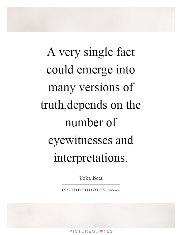 A very single fact could emerge into many versions of truth,depends on the number of eyewitnesses and interpretations. Picture Quote #1