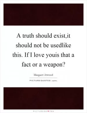 A truth should exist,it should not be usedlike this. If I love youis that a fact or a weapon? Picture Quote #1