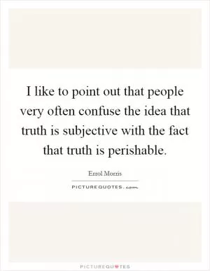 I like to point out that people very often confuse the idea that truth is subjective with the fact that truth is perishable Picture Quote #1