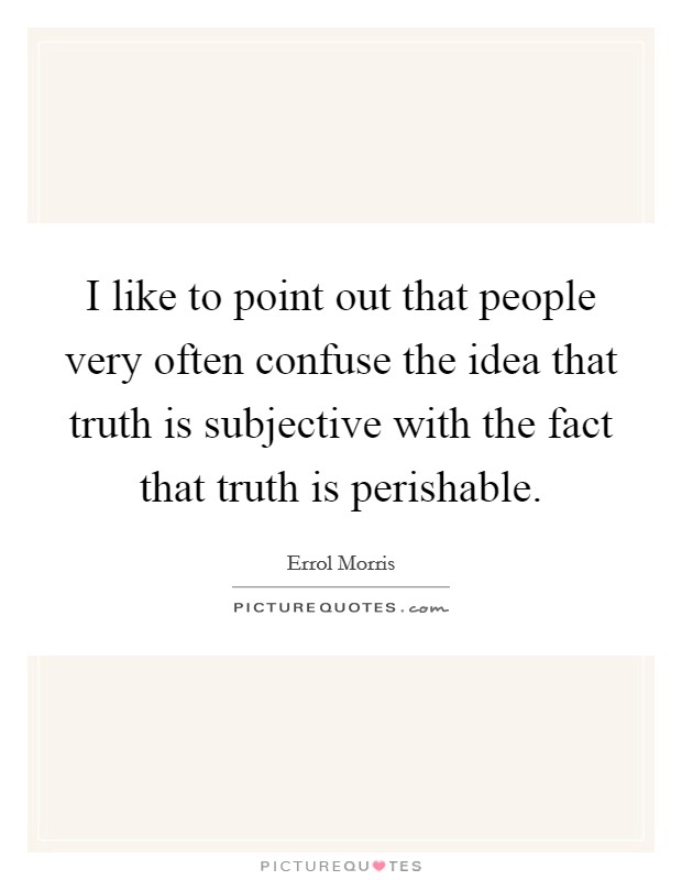 I like to point out that people very often confuse the idea that truth is subjective with the fact that truth is perishable. Picture Quote #1