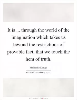 It is ... through the world of the imagination which takes us beyond the restrictions of provable fact, that we touch the hem of truth Picture Quote #1