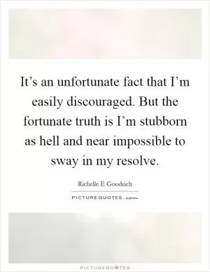 It’s an unfortunate fact that I’m easily discouraged. But the fortunate truth is I’m stubborn as hell and near impossible to sway in my resolve Picture Quote #1