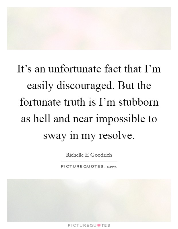 It's an unfortunate fact that I'm easily discouraged. But the fortunate truth is I'm stubborn as hell and near impossible to sway in my resolve. Picture Quote #1