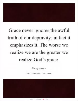 Grace never ignores the awful truth of our depravity; in fact it emphasizes it. The worse we realize we are the greater we realize God’s grace Picture Quote #1