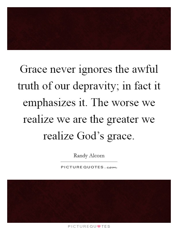 Grace never ignores the awful truth of our depravity; in fact it emphasizes it. The worse we realize we are the greater we realize God's grace. Picture Quote #1