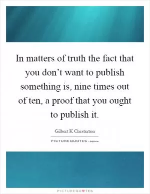 In matters of truth the fact that you don’t want to publish something is, nine times out of ten, a proof that you ought to publish it Picture Quote #1