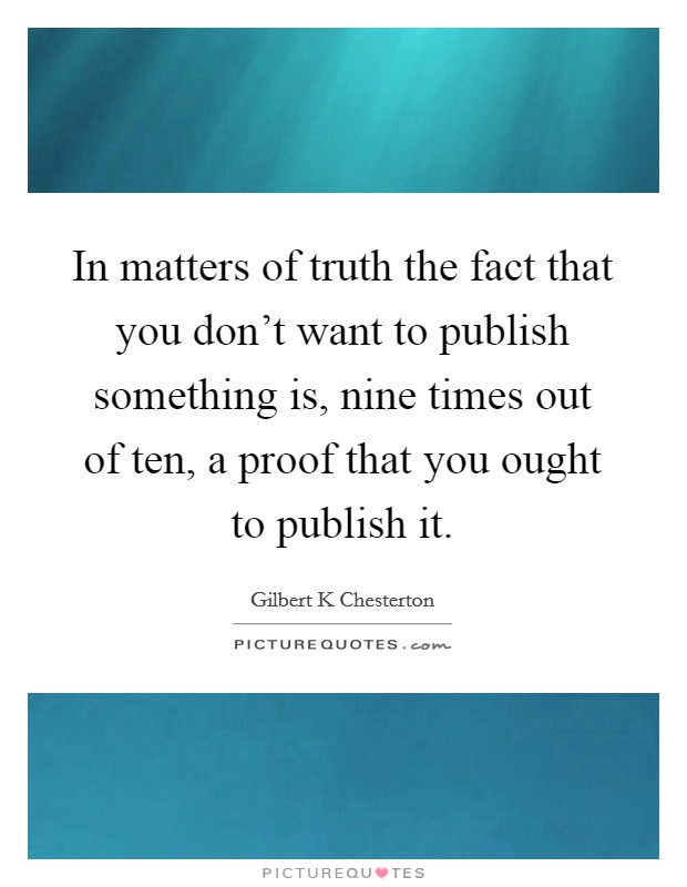 In matters of truth the fact that you don't want to publish something is, nine times out of ten, a proof that you ought to publish it. Picture Quote #1