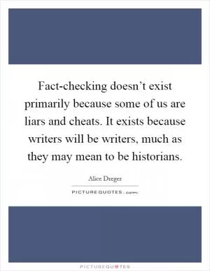 Fact-checking doesn’t exist primarily because some of us are liars and cheats. It exists because writers will be writers, much as they may mean to be historians Picture Quote #1
