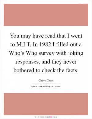 You may have read that I went to M.I.T. In 1982 I filled out a Who’s Who survey with joking responses, and they never bothered to check the facts Picture Quote #1