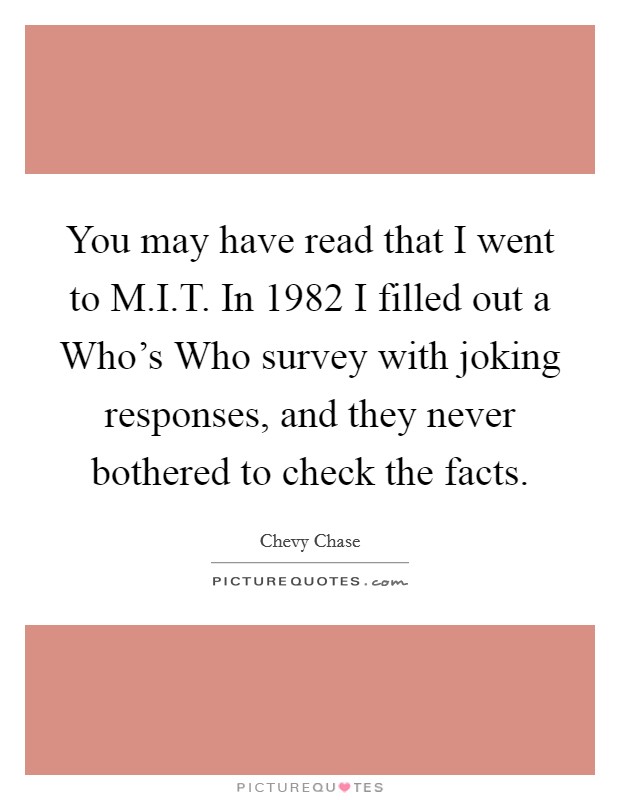 You may have read that I went to M.I.T. In 1982 I filled out a Who's Who survey with joking responses, and they never bothered to check the facts. Picture Quote #1