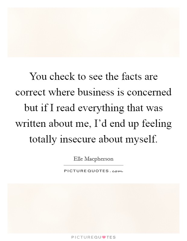 You check to see the facts are correct where business is concerned but if I read everything that was written about me, I'd end up feeling totally insecure about myself. Picture Quote #1