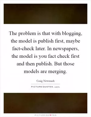 The problem is that with blogging, the model is publish first, maybe fact-check later. In newspapers, the model is you fact check first and then publish. But those models are merging Picture Quote #1
