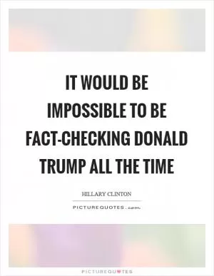 It would be impossible to be fact-checking Donald Trump all the time Picture Quote #1