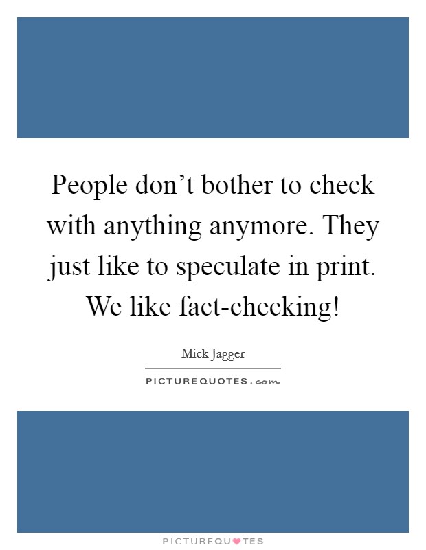 People don't bother to check with anything anymore. They just like to speculate in print. We like fact-checking! Picture Quote #1