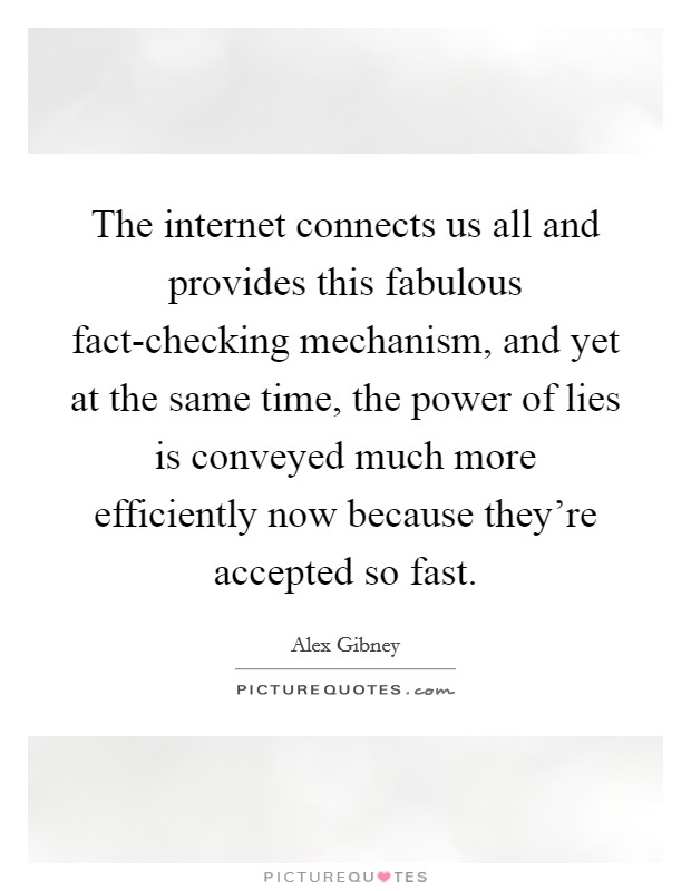 The internet connects us all and provides this fabulous fact-checking mechanism, and yet at the same time, the power of lies is conveyed much more efficiently now because they're accepted so fast. Picture Quote #1