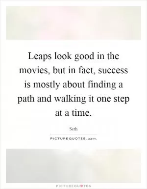 Leaps look good in the movies, but in fact, success is mostly about finding a path and walking it one step at a time Picture Quote #1