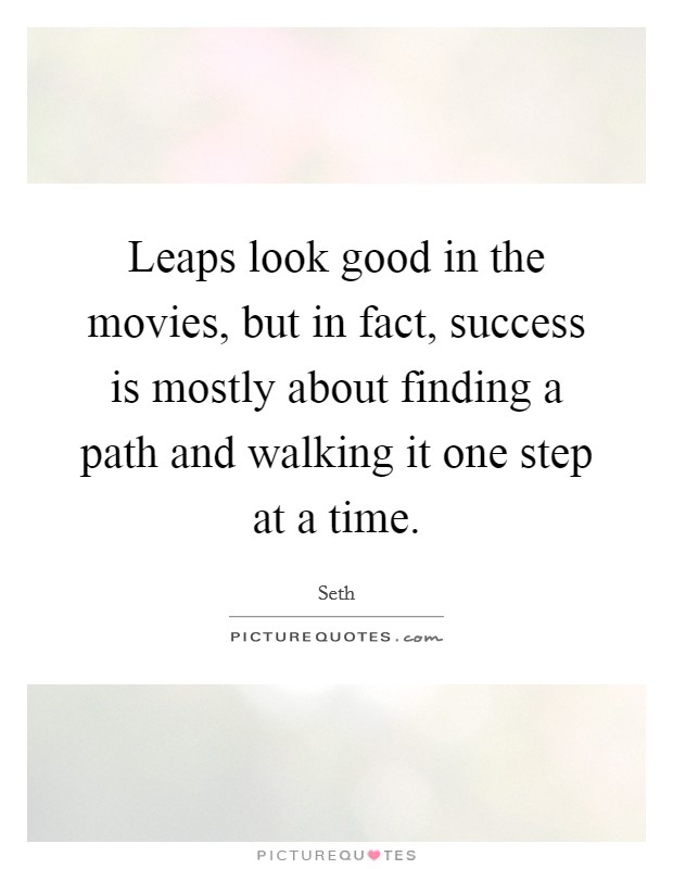 Leaps look good in the movies, but in fact, success is mostly about finding a path and walking it one step at a time. Picture Quote #1