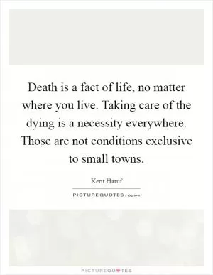 Death is a fact of life, no matter where you live. Taking care of the dying is a necessity everywhere. Those are not conditions exclusive to small towns Picture Quote #1