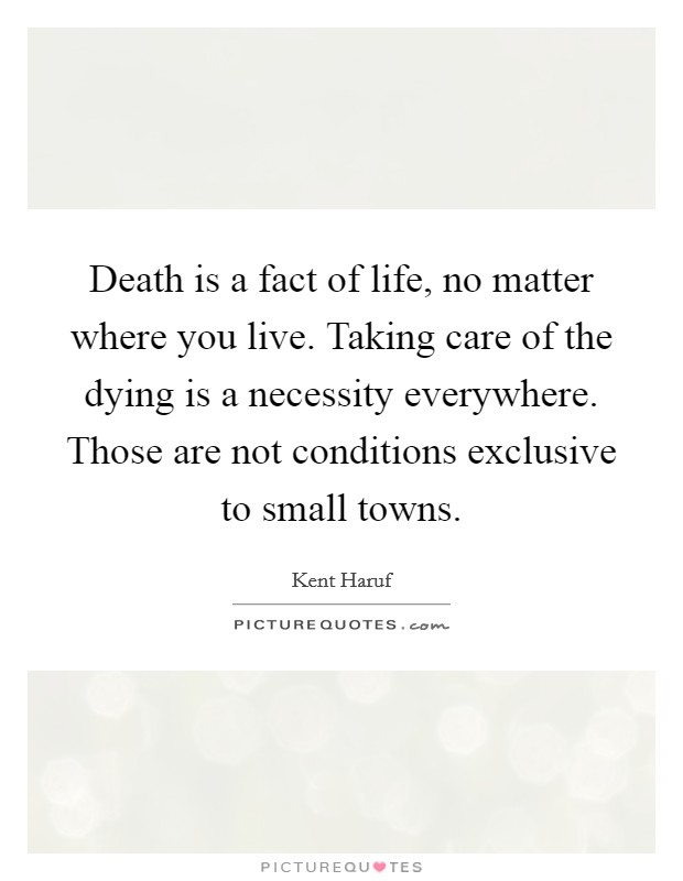 Death is a fact of life, no matter where you live. Taking care of the dying is a necessity everywhere. Those are not conditions exclusive to small towns. Picture Quote #1