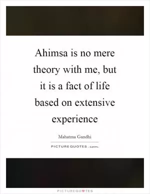Ahimsa is no mere theory with me, but it is a fact of life based on extensive experience Picture Quote #1