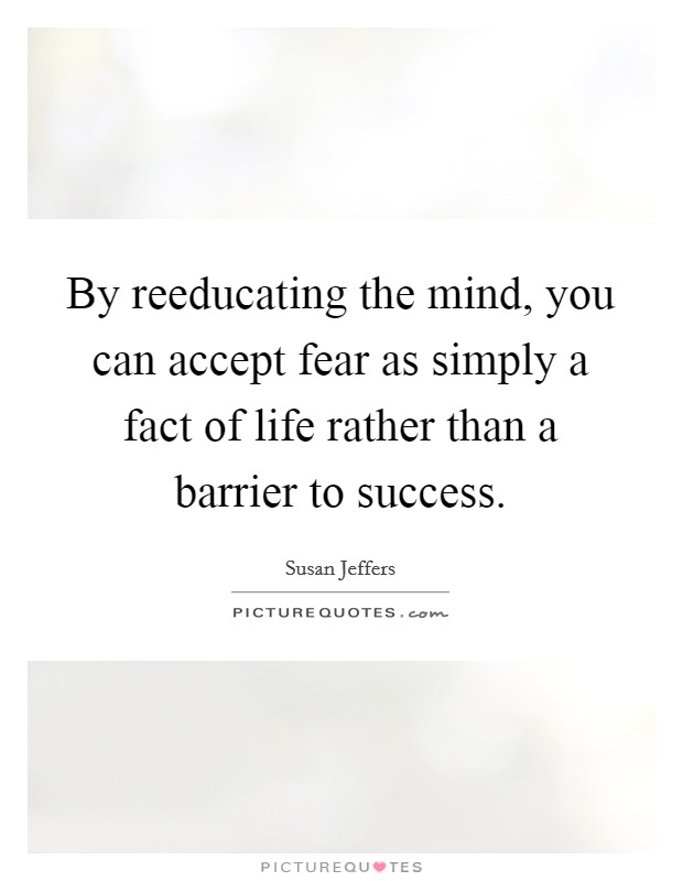 By reeducating the mind, you can accept fear as simply a fact of life rather than a barrier to success. Picture Quote #1