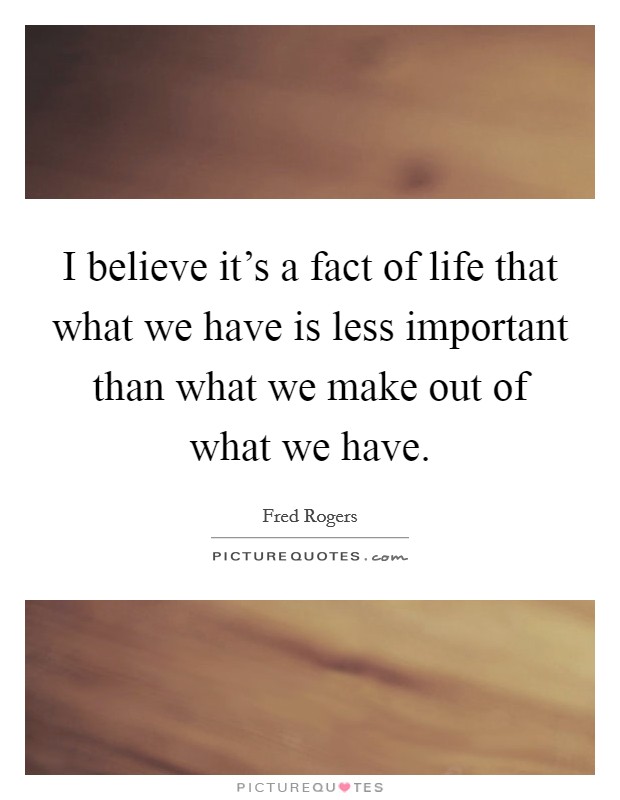 I believe it's a fact of life that what we have is less important than what we make out of what we have. Picture Quote #1