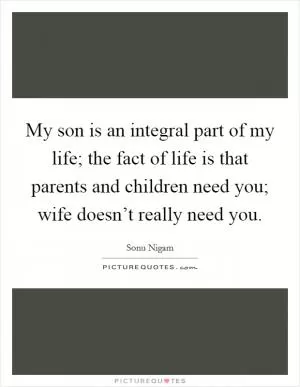 My son is an integral part of my life; the fact of life is that parents and children need you; wife doesn’t really need you Picture Quote #1