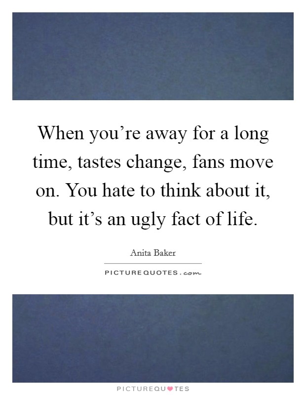 When you're away for a long time, tastes change, fans move on. You hate to think about it, but it's an ugly fact of life. Picture Quote #1