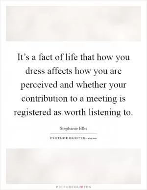 It’s a fact of life that how you dress affects how you are perceived and whether your contribution to a meeting is registered as worth listening to Picture Quote #1