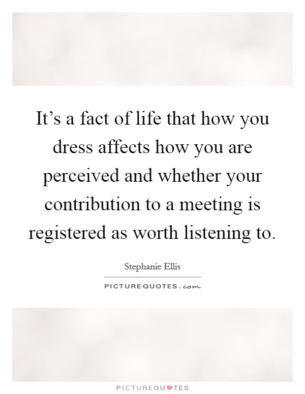 It's a fact of life that how you dress affects how you are perceived and whether your contribution to a meeting is registered as worth listening to. Picture Quote #1
