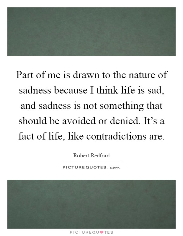 Part of me is drawn to the nature of sadness because I think life is sad, and sadness is not something that should be avoided or denied. It's a fact of life, like contradictions are. Picture Quote #1