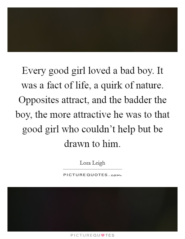 Every good girl loved a bad boy. It was a fact of life, a quirk of nature. Opposites attract, and the badder the boy, the more attractive he was to that good girl who couldn't help but be drawn to him. Picture Quote #1