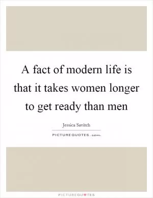 A fact of modern life is that it takes women longer to get ready than men Picture Quote #1