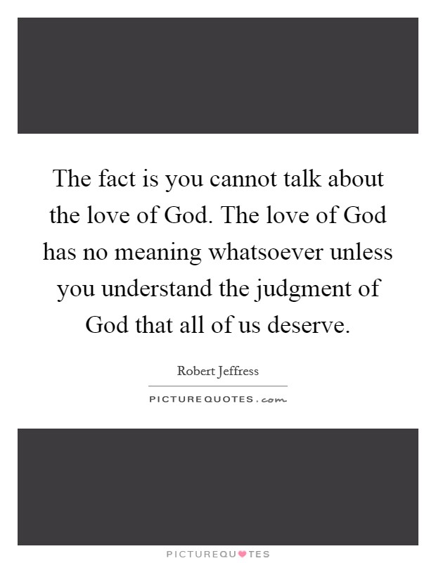 The fact is you cannot talk about the love of God. The love of God has no meaning whatsoever unless you understand the judgment of God that all of us deserve. Picture Quote #1