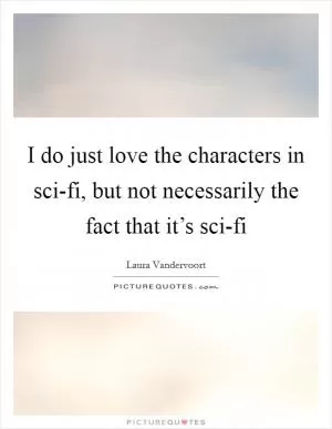 I do just love the characters in sci-fi, but not necessarily the fact that it’s sci-fi Picture Quote #1