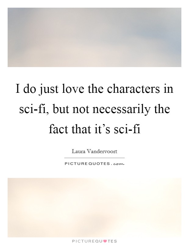 I do just love the characters in sci-fi, but not necessarily the fact that it's sci-fi Picture Quote #1