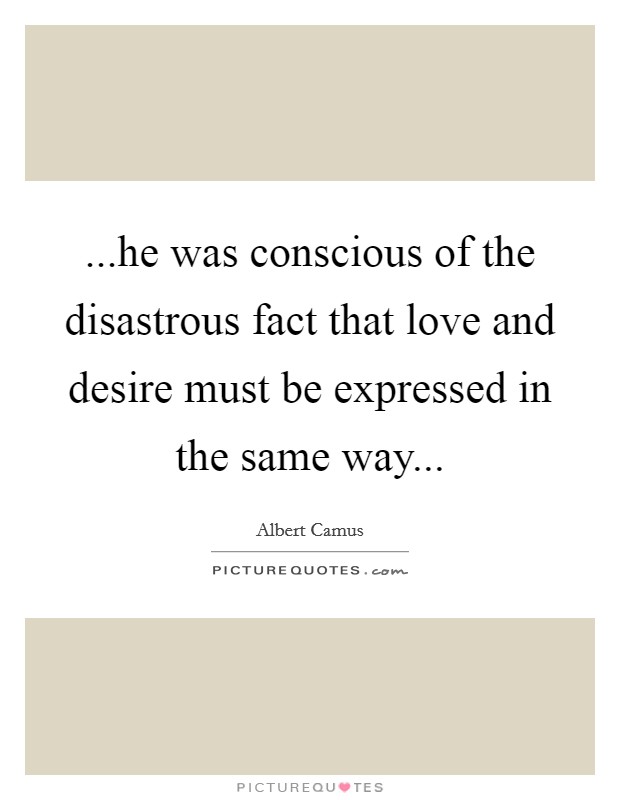 ...he was conscious of the disastrous fact that love and desire must be expressed in the same way... Picture Quote #1