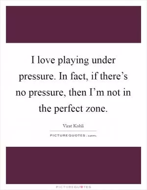 I love playing under pressure. In fact, if there’s no pressure, then I’m not in the perfect zone Picture Quote #1